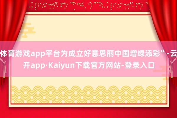 体育游戏app平台为成立好意思丽中国增绿添彩”-云开app·Kaiyun下载官方网站-登录入口