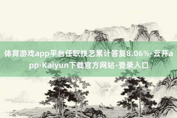 体育游戏app平台任职技艺累计答复8.06%-云开app·Kaiyun下载官方网站-登录入口