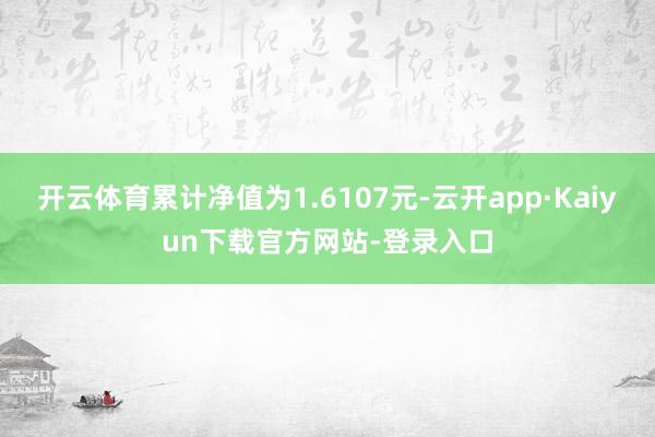 开云体育累计净值为1.6107元-云开app·Kaiyun下载官方网站-登录入口