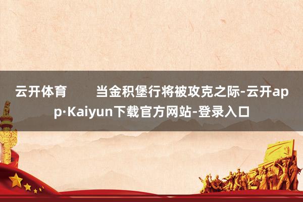 云开体育        当金积堡行将被攻克之际-云开app·Kaiyun下载官方网站-登录入口