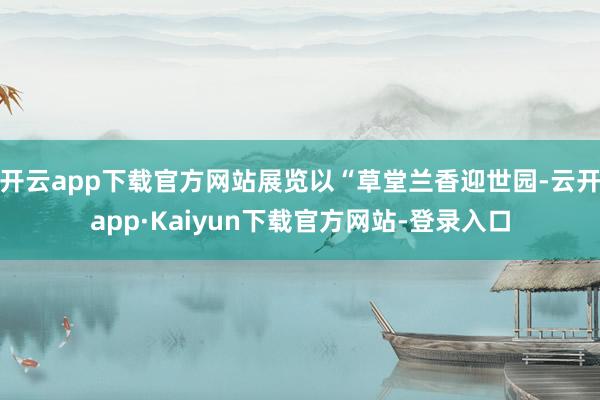 开云app下载官方网站展览以“草堂兰香迎世园-云开app·Kaiyun下载官方网站-登录入口