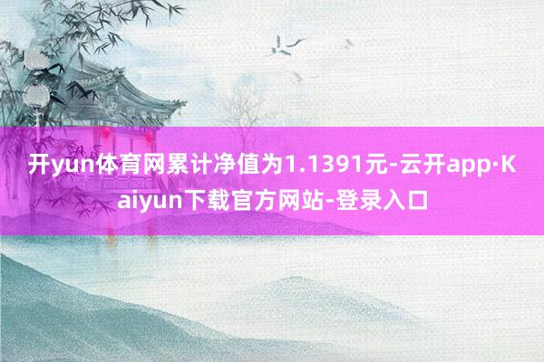 开yun体育网累计净值为1.1391元-云开app·Kaiyun下载官方网站-登录入口