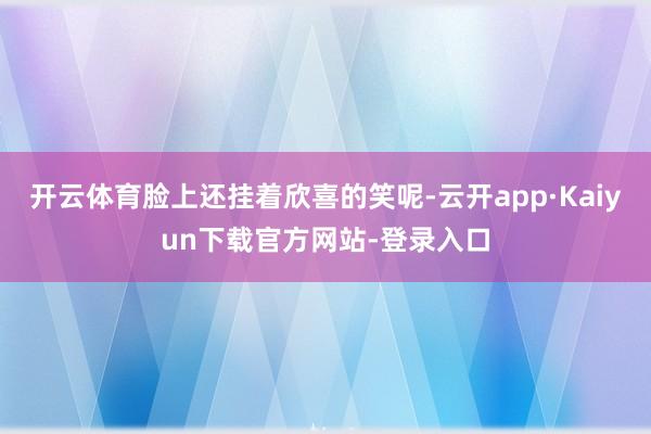 开云体育脸上还挂着欣喜的笑呢-云开app·Kaiyun下载官方网站-登录入口