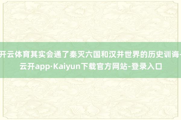 开云体育其实会通了秦灭六国和汉并世界的历史训诲-云开app·Kaiyun下载官方网站-登录入口