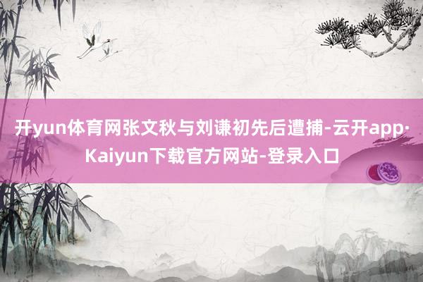 开yun体育网张文秋与刘谦初先后遭捕-云开app·Kaiyun下载官方网站-登录入口