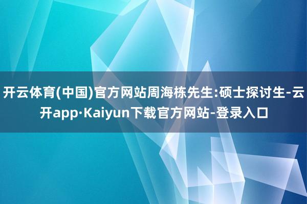 开云体育(中国)官方网站周海栋先生:硕士探讨生-云开app·Kaiyun下载官方网站-登录入口