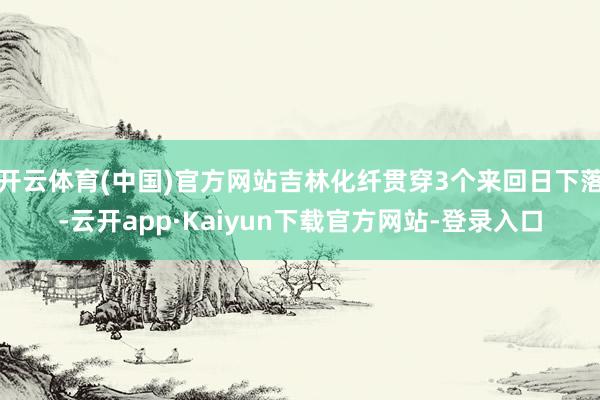 开云体育(中国)官方网站吉林化纤贯穿3个来回日下落-云开app·Kaiyun下载官方网站-登录入口