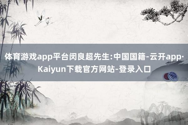 体育游戏app平台闵良超先生:中国国籍-云开app·Kaiyun下载官方网站-登录入口