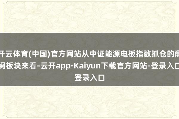 开云体育(中国)官方网站从中证能源电板指数抓仓的阛阓板块来看-云开app·Kaiyun下载官方网站-登录入口