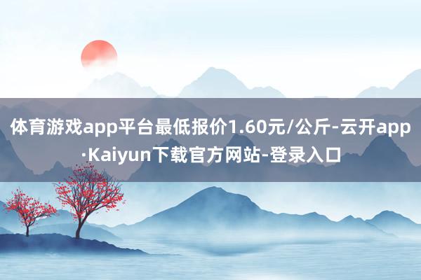 体育游戏app平台最低报价1.60元/公斤-云开app·Kaiyun下载官方网站-登录入口