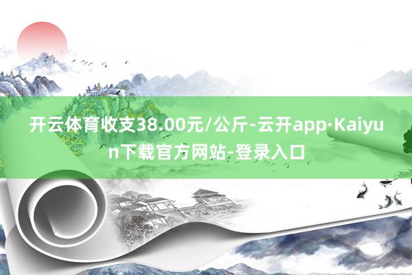 开云体育收支38.00元/公斤-云开app·Kaiyun下载官方网站-登录入口