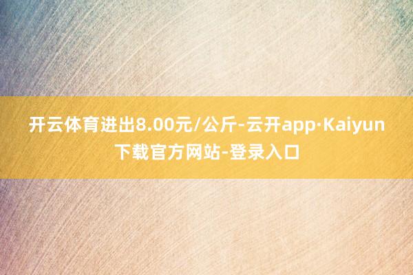 开云体育进出8.00元/公斤-云开app·Kaiyun下载官方网站-登录入口