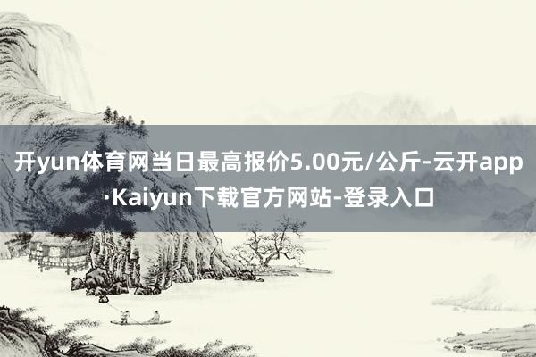 开yun体育网当日最高报价5.00元/公斤-云开app·Kaiyun下载官方网站-登录入口