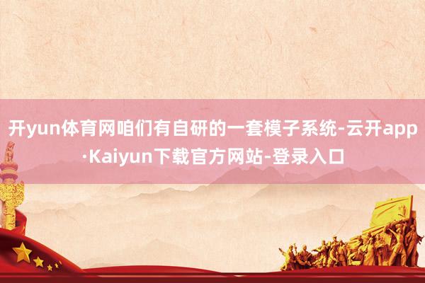 开yun体育网咱们有自研的一套模子系统-云开app·Kaiyun下载官方网站-登录入口