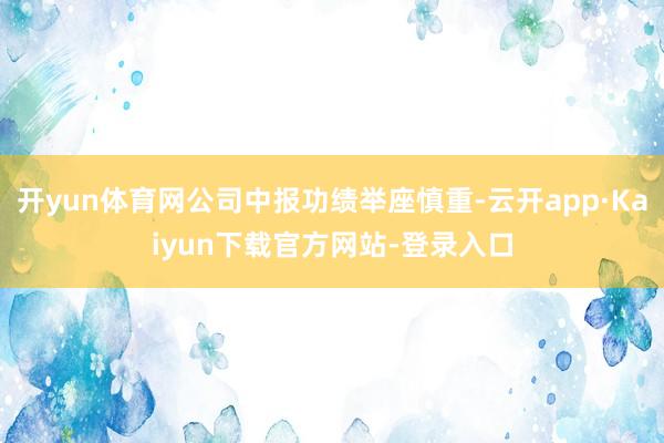 开yun体育网公司中报功绩举座慎重-云开app·Kaiyun下载官方网站-登录入口