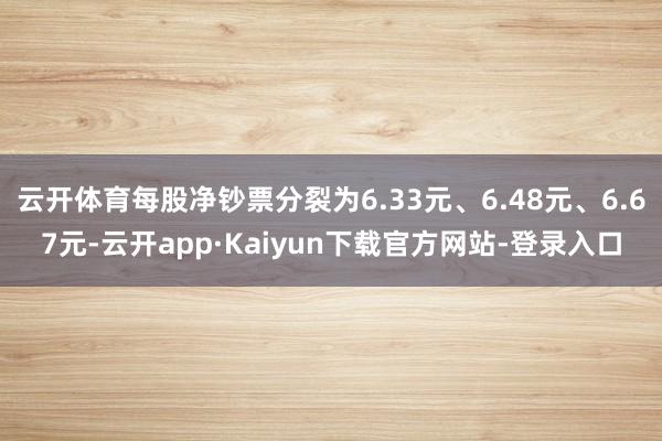 云开体育每股净钞票分裂为6.33元、6.48元、6.67元-云开app·Kaiyun下载官方网站-登录入口