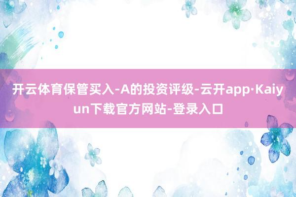 开云体育保管买入-A的投资评级-云开app·Kaiyun下载官方网站-登录入口