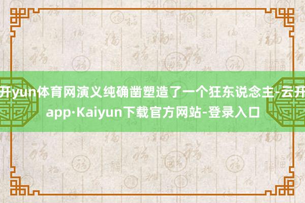 开yun体育网演义纯确凿塑造了一个狂东说念主-云开app·Kaiyun下载官方网站-登录入口