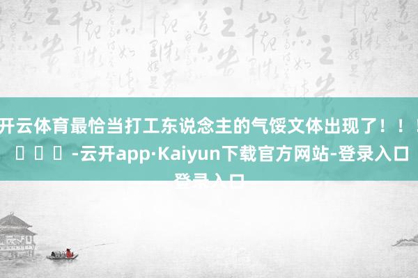 开云体育最恰当打工东说念主的气馁文体出现了！！！ ​​​-云开app·Kaiyun下载官方网站-登录入口