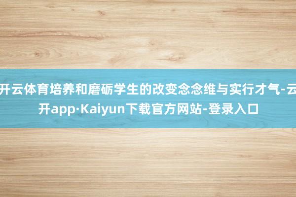 开云体育培养和磨砺学生的改变念念维与实行才气-云开app·Kaiyun下载官方网站-登录入口