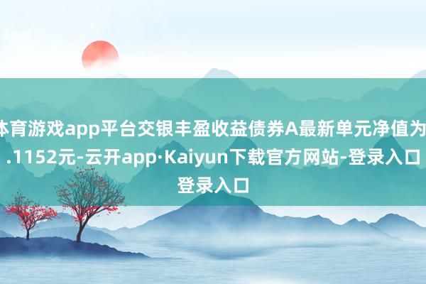 体育游戏app平台交银丰盈收益债券A最新单元净值为1.1152元-云开app·Kaiyun下载官方网站-登录入口