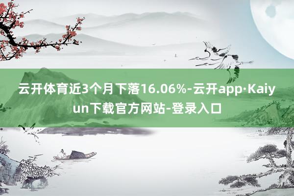 云开体育近3个月下落16.06%-云开app·Kaiyun下载官方网站-登录入口