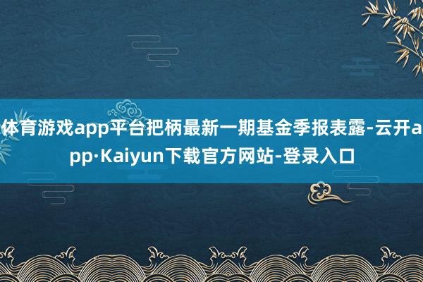 体育游戏app平台把柄最新一期基金季报表露-云开app·Kaiyun下载官方网站-登录入口