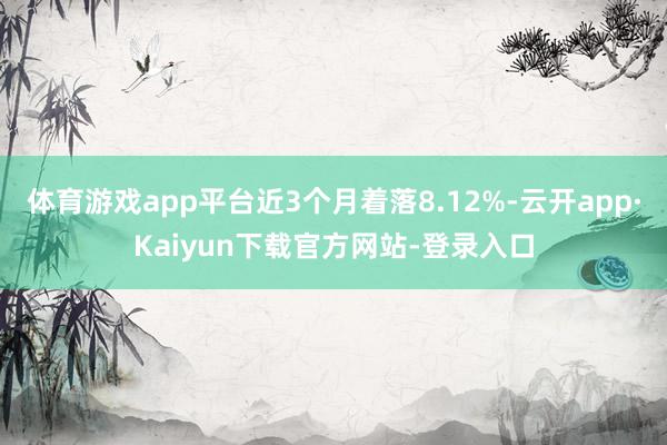 体育游戏app平台近3个月着落8.12%-云开app·Kaiyun下载官方网站-登录入口