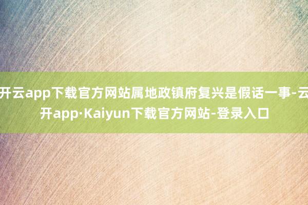 开云app下载官方网站属地政镇府复兴是假话一事-云开app·Kaiyun下载官方网站-登录入口