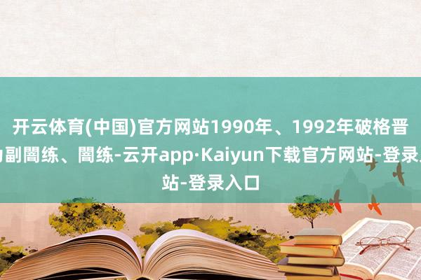 开云体育(中国)官方网站1990年、1992年破格晋升为副闇练、闇练-云开app·Kaiyun下载官方网站-登录入口