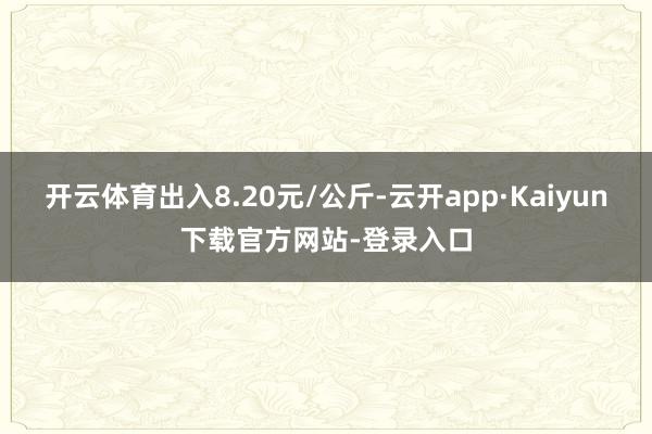 开云体育出入8.20元/公斤-云开app·Kaiyun下载官方网站-登录入口