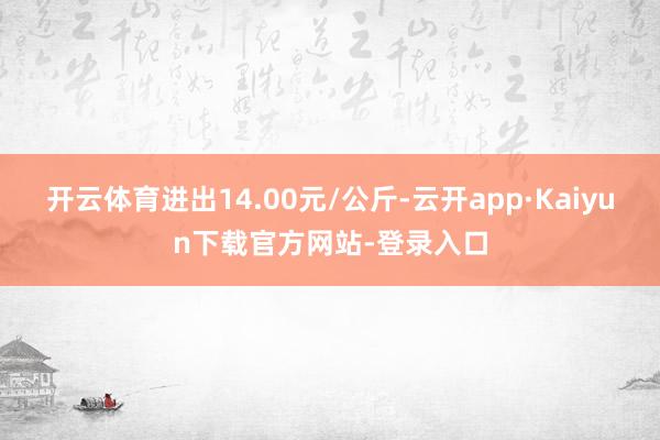 开云体育进出14.00元/公斤-云开app·Kaiyun下载官方网站-登录入口