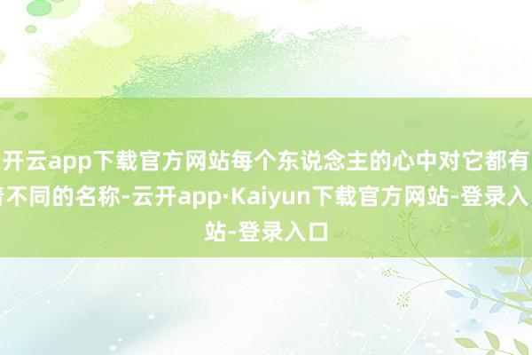 开云app下载官方网站每个东说念主的心中对它都有着不同的名称-云开app·Kaiyun下载官方网站-登录入口