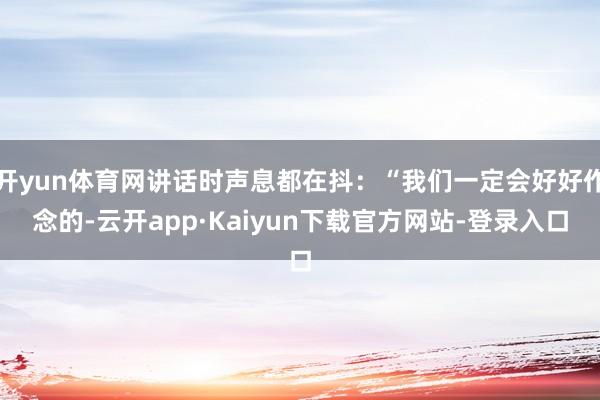 开yun体育网讲话时声息都在抖：“我们一定会好好作念的-云开app·Kaiyun下载官方网站-登录入口