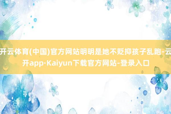 开云体育(中国)官方网站明明是她不贬抑孩子乱跑-云开app·Kaiyun下载官方网站-登录入口