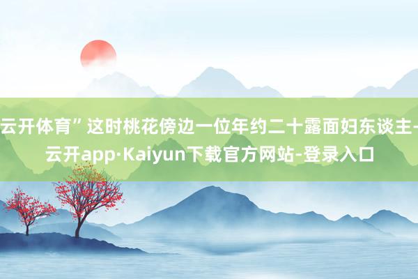 云开体育”这时桃花傍边一位年约二十露面妇东谈主-云开app·Kaiyun下载官方网站-登录入口