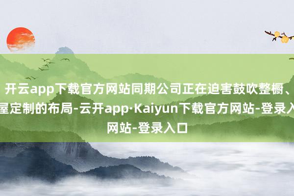 开云app下载官方网站同期公司正在迫害鼓吹整橱、全屋定制的布局-云开app·Kaiyun下载官方网站-登录入口