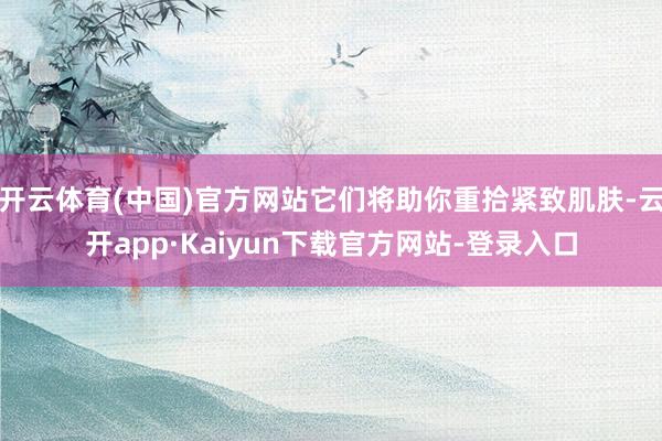 开云体育(中国)官方网站它们将助你重拾紧致肌肤-云开app·Kaiyun下载官方网站-登录入口