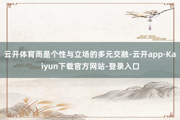 云开体育而是个性与立场的多元交融-云开app·Kaiyun下载官方网站-登录入口