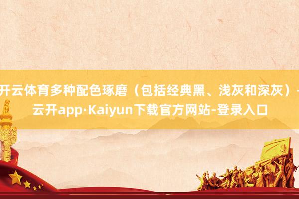 开云体育多种配色琢磨（包括经典黑、浅灰和深灰）-云开app·Kaiyun下载官方网站-登录入口