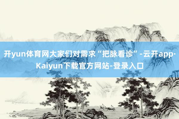 开yun体育网大家们对需求“把脉看诊”-云开app·Kaiyun下载官方网站-登录入口