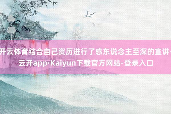 开云体育结合自己资历进行了感东说念主至深的宣讲-云开app·Kaiyun下载官方网站-登录入口