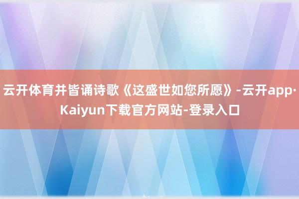 云开体育并皆诵诗歌《这盛世如您所愿》-云开app·Kaiyun下载官方网站-登录入口