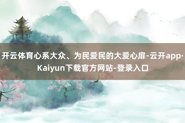 开云体育心系大众、为民爱民的大爱心扉-云开app·Kaiyun下载官方网站-登录入口