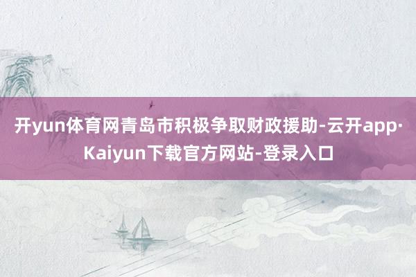 开yun体育网青岛市积极争取财政援助-云开app·Kaiyun下载官方网站-登录入口