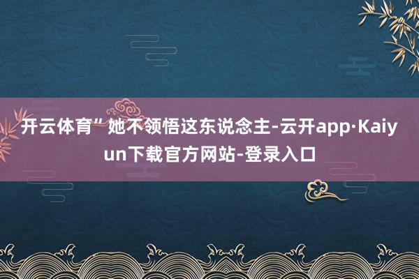 开云体育”她不领悟这东说念主-云开app·Kaiyun下载官方网站-登录入口