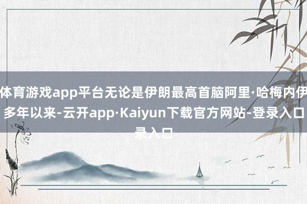 体育游戏app平台无论是伊朗最高首脑阿里·哈梅内伊多年以来-云开app·Kaiyun下载官方网站-登录入口