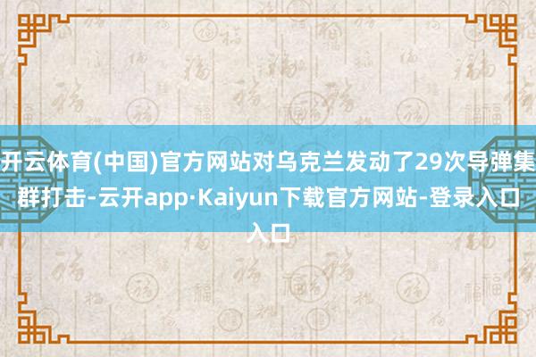 开云体育(中国)官方网站对乌克兰发动了29次导弹集群打击-云开app·Kaiyun下载官方网站-登录入口