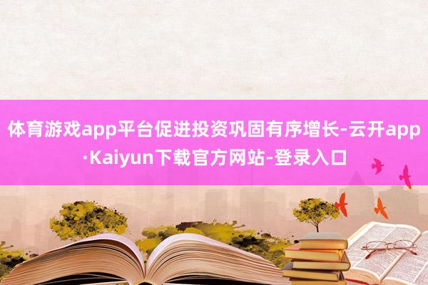 体育游戏app平台促进投资巩固有序增长-云开app·Kaiyun下载官方网站-登录入口