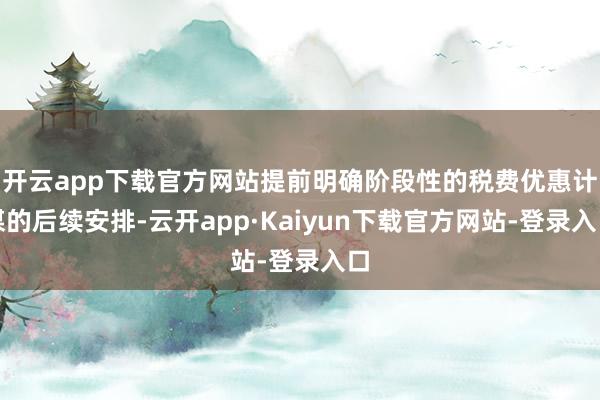 开云app下载官方网站提前明确阶段性的税费优惠计谋的后续安排-云开app·Kaiyun下载官方网站-登录入口